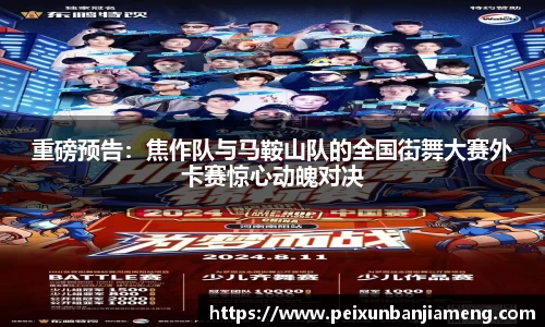 重磅预告：焦作队与马鞍山队的全国街舞大赛外卡赛惊心动魄对决