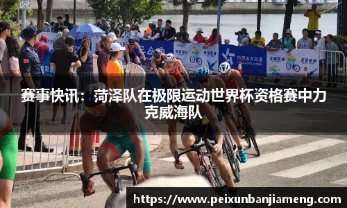 赛事快讯：菏泽队在极限运动世界杯资格赛中力克威海队