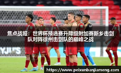 焦点战报：世界杯预选赛升降级附加赛新乡击剑队对阵徐州击剑队的巅峰之战