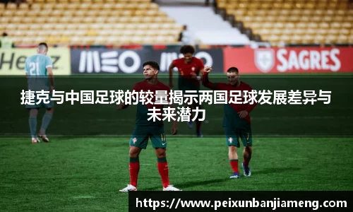 捷克与中国足球的较量揭示两国足球发展差异与未来潜力