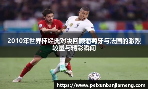 2010年世界杯经典对决回顾葡萄牙与法国的激烈较量与精彩瞬间