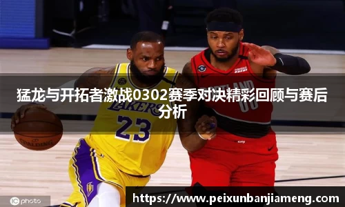 猛龙与开拓者激战0302赛季对决精彩回顾与赛后分析