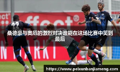 桑德豪与奥厄的激烈对决谁能在这场比赛中笑到最后