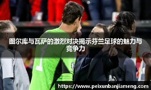 图尔库与瓦萨的激烈对决揭示芬兰足球的魅力与竞争力